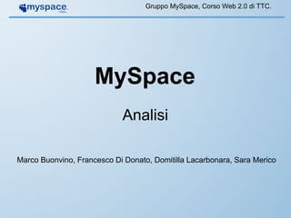 Gruppo MySpace, Corso Web 2.0 di TTC.




                     MySpace
                            Analisi

Marco Buonvino, Francesco Di Donato, Domitilla Lacarbonara, Sara Merico
 