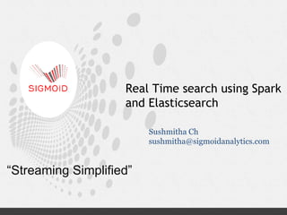 “Streaming Simplified”
Real Time search using Spark
and Elasticsearch
Sushmitha Ch
sushmitha@sigmoidanalytics.com
 