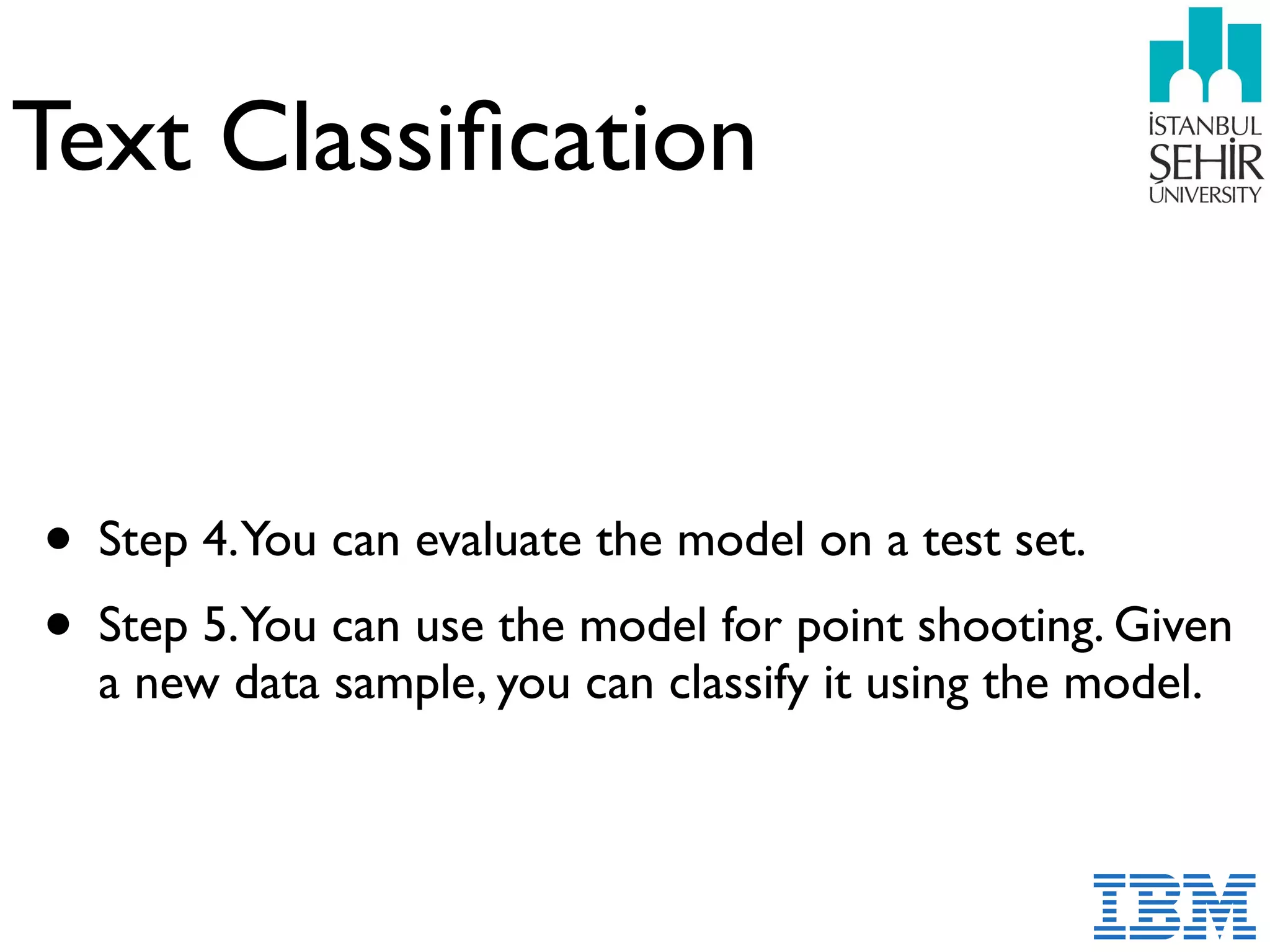 Text Classiﬁcation
• Step 4.You can evaluate the model on a test set.
• Step 5.You can use the model for point shooting. Given
a new data sample, you can classify it using the model.
 