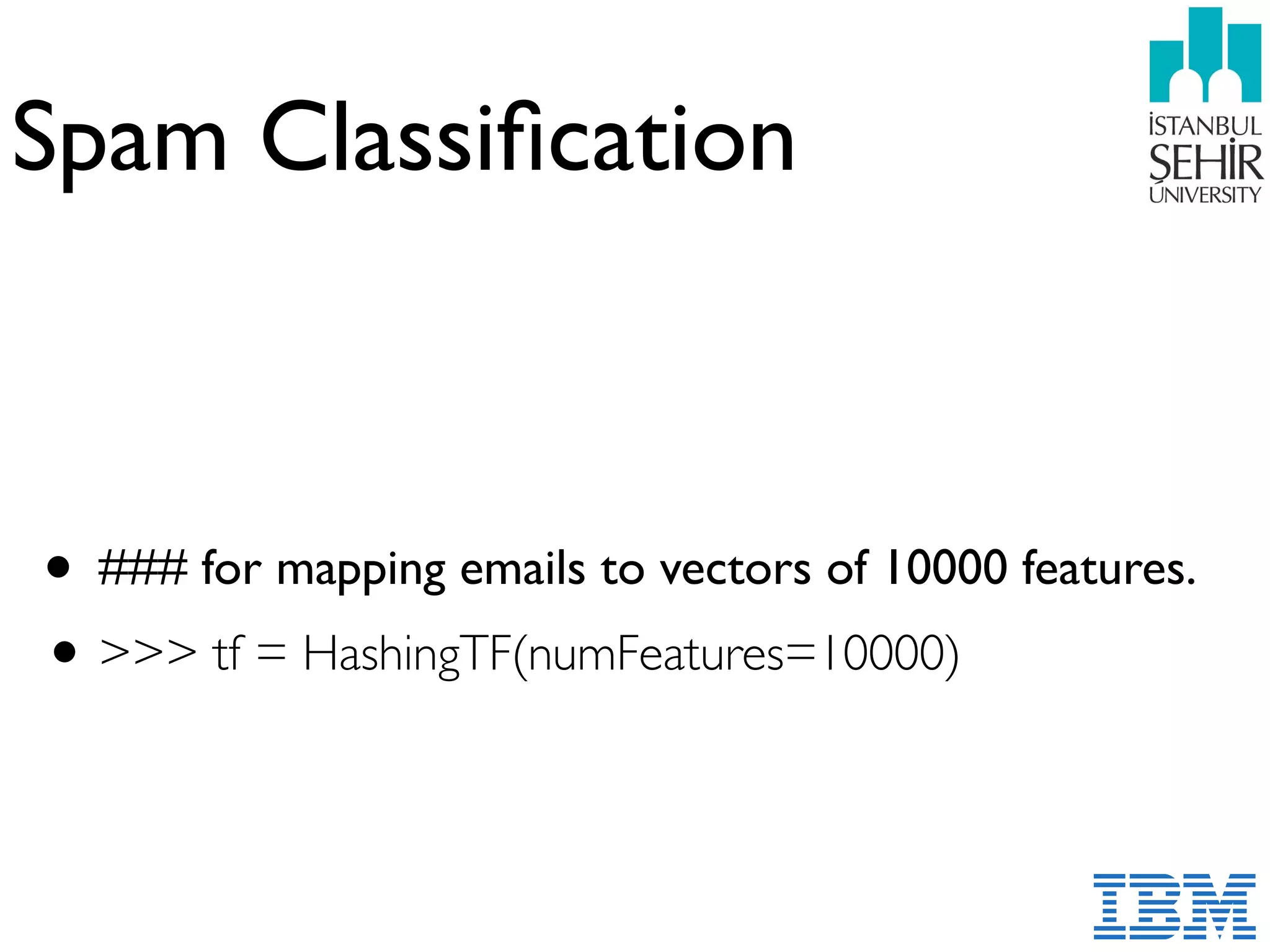 Spam Classiﬁcation
• ### for mapping emails to vectors of 10000 features.
•>>> tf = HashingTF(numFeatures=10000)
 