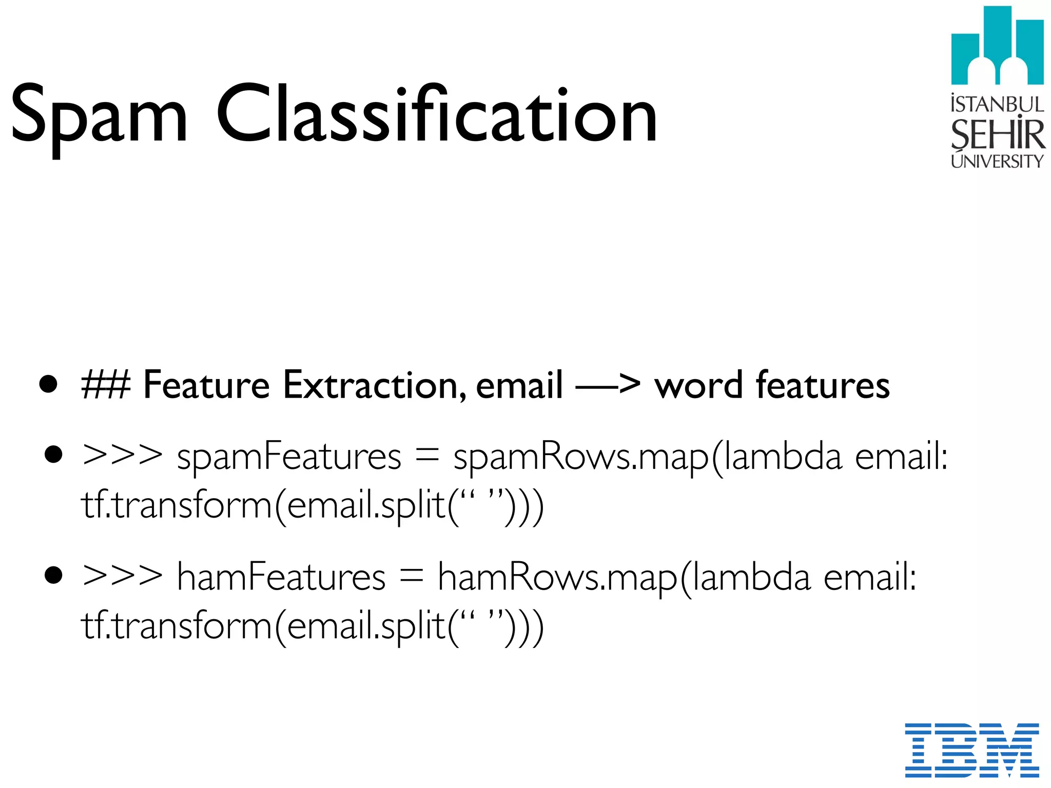 Spam Classiﬁcation
• ## Feature Extraction, email —> word features
•>>> spamFeatures = spamRows.map(lambda email:
tf.transform(email.split(“ ”)))
•>>> hamFeatures = hamRows.map(lambda email:
tf.transform(email.split(“ ”)))
 