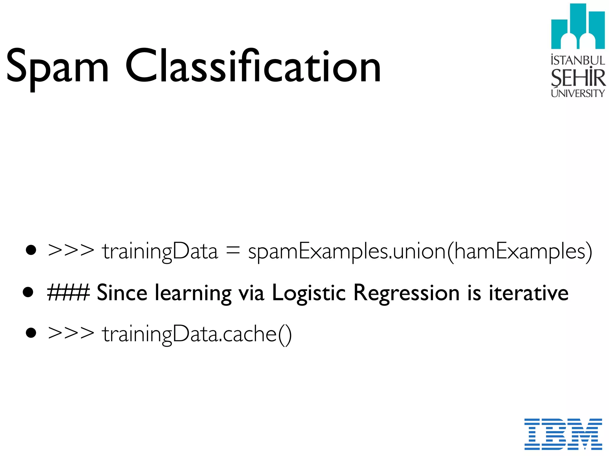 Spam Classiﬁcation
•>>> trainingData = spamExamples.union(hamExamples)
• ### Since learning via Logistic Regression is iterative
•>>> trainingData.cache()
 