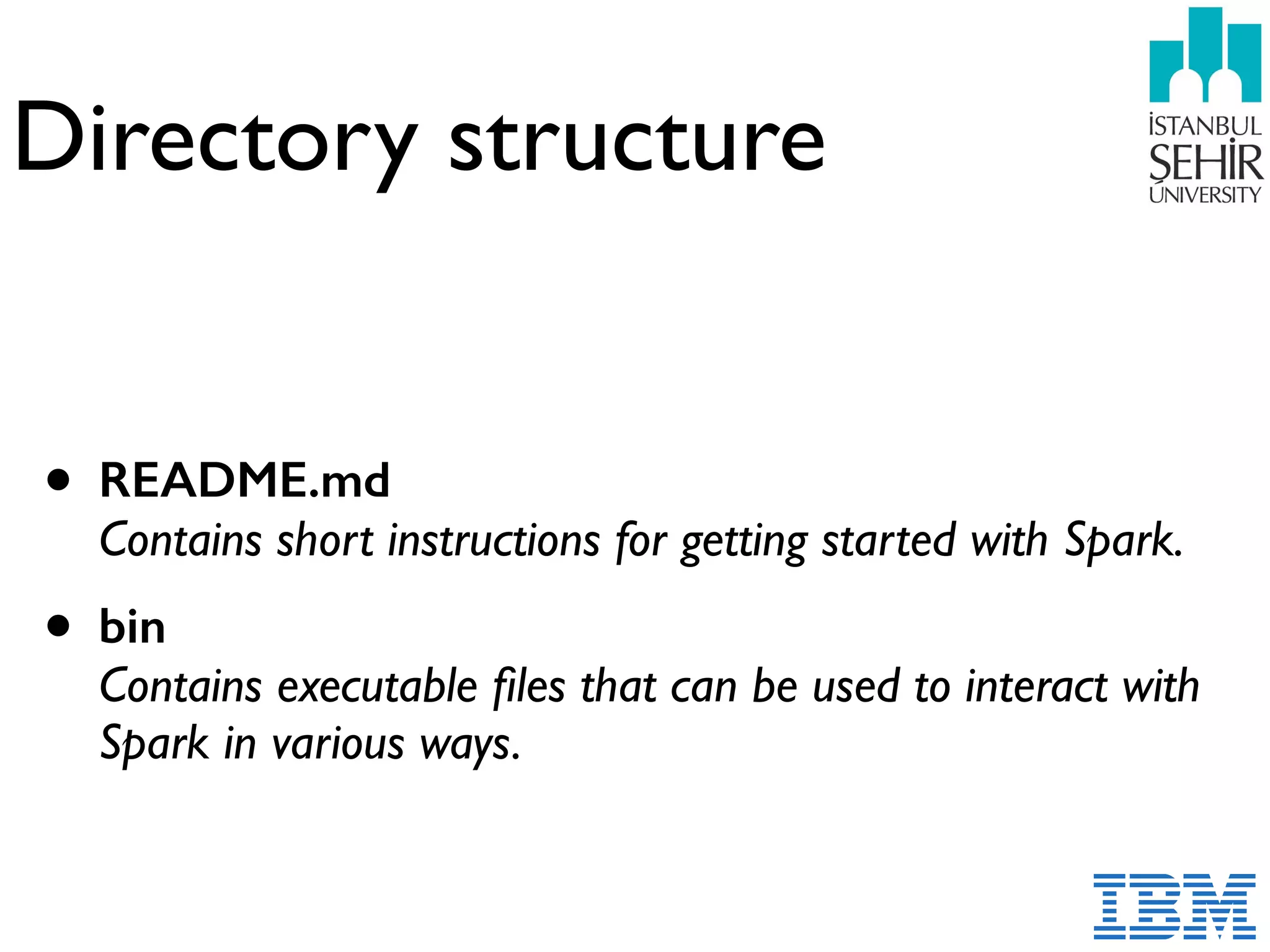 Directory structure
• README.md 
Contains short instructions for getting started with Spark.
• bin  
Contains executable ﬁles that can be used to interact with
Spark in various ways.
 