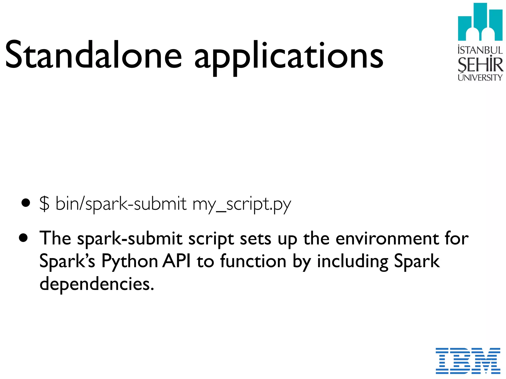 Standalone applications
•$ bin/spark-submit my_script.py
• The spark-submit script sets up the environment for
Spark’s Python API to function by including Spark
dependencies.
 