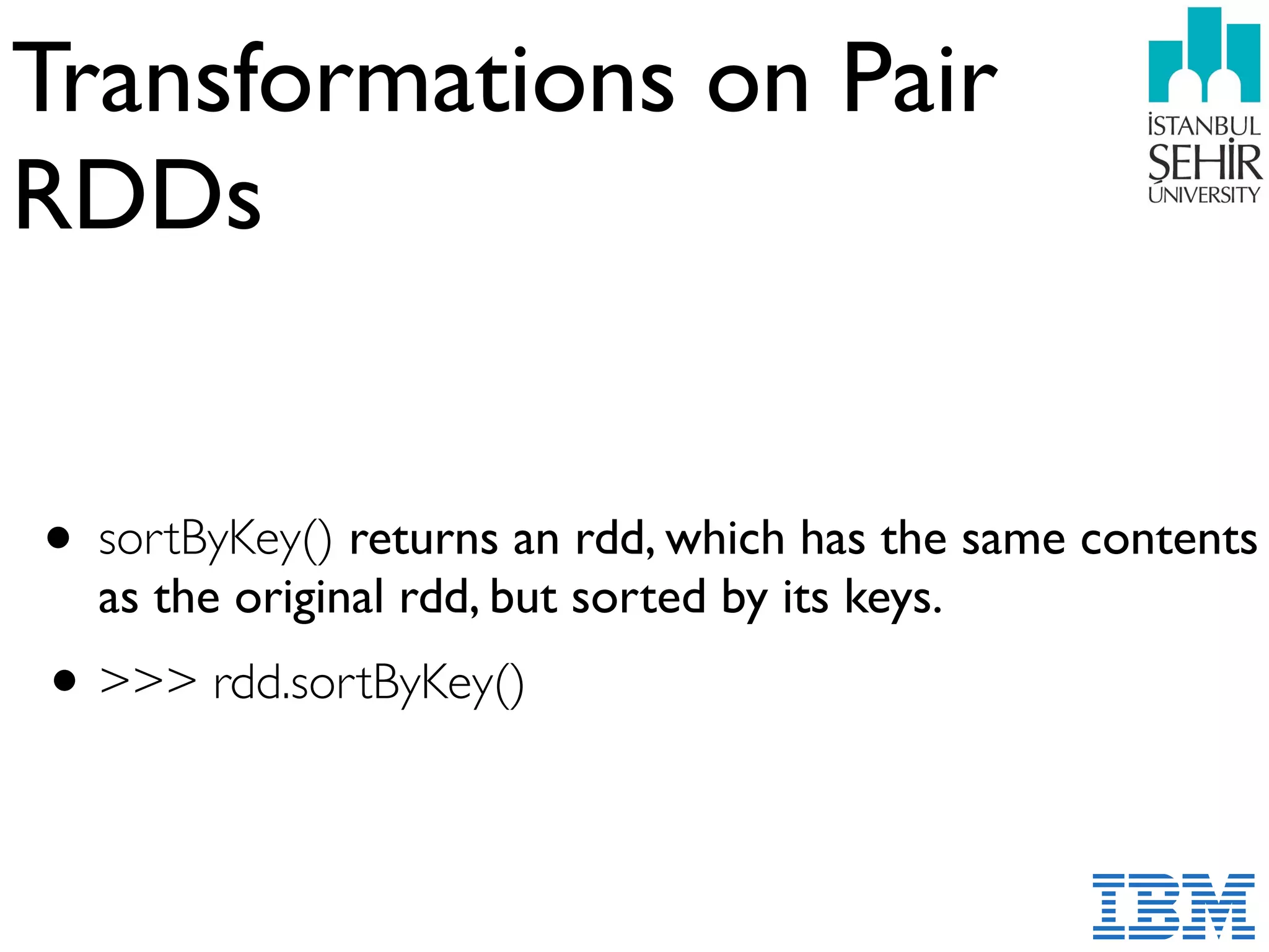 Transformations on Pair
RDDs
• sortByKey() returns an rdd, which has the same contents
as the original rdd, but sorted by its keys.
•>>> rdd.sortByKey()
 