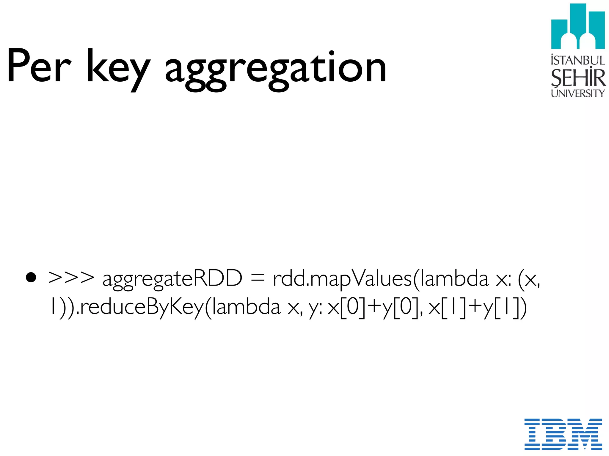 Per key aggregation
•>>> aggregateRDD = rdd.mapValues(lambda x: (x,
1)).reduceByKey(lambda x, y: x[0]+y[0], x[1]+y[1])
 