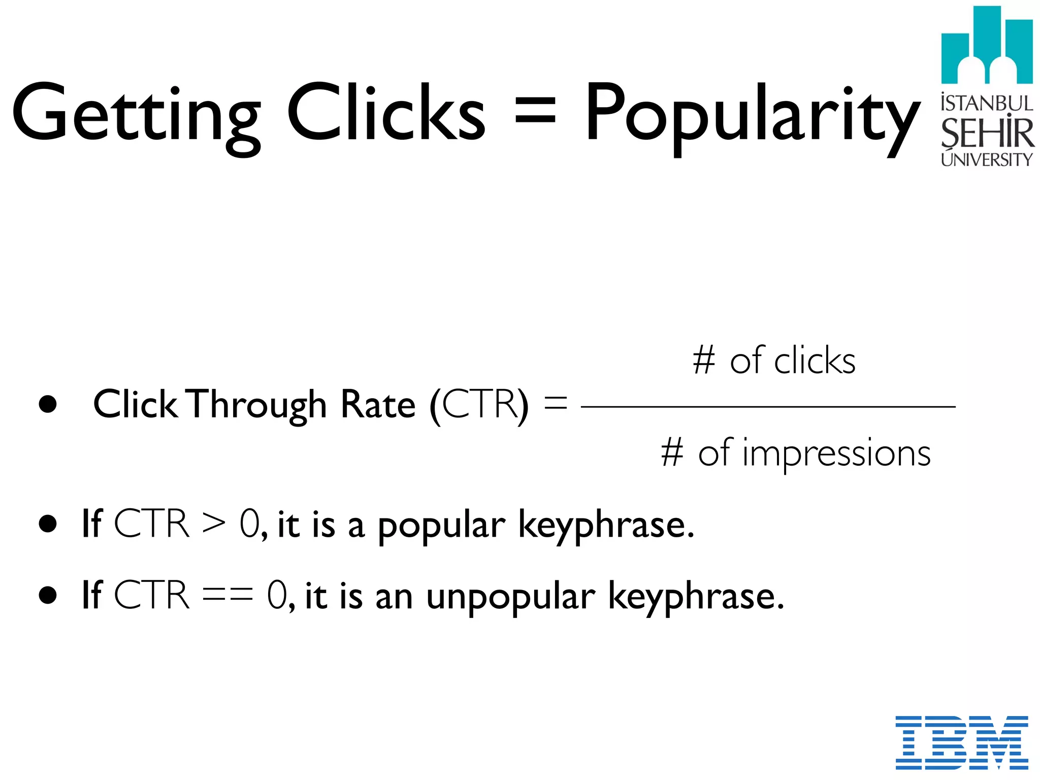 Getting Clicks = Popularity
• Click Through Rate (CTR) = ————————— 
# of impressions
• If CTR > 0, it is a popular keyphrase.
• If CTR == 0, it is an unpopular keyphrase.
# of clicks
 