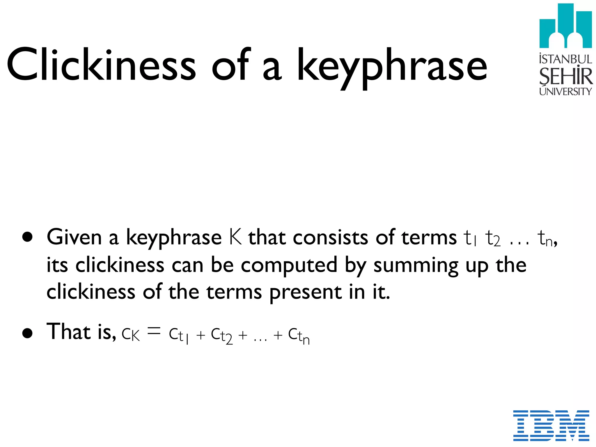 Clickiness of a keyphrase
• Given a keyphrase K that consists of terms t1 t2 … tn,  
its clickiness can be computed by summing up the
clickiness of the terms present in it.
• That is, cK = ct1 + ct2 + … + ctn
 