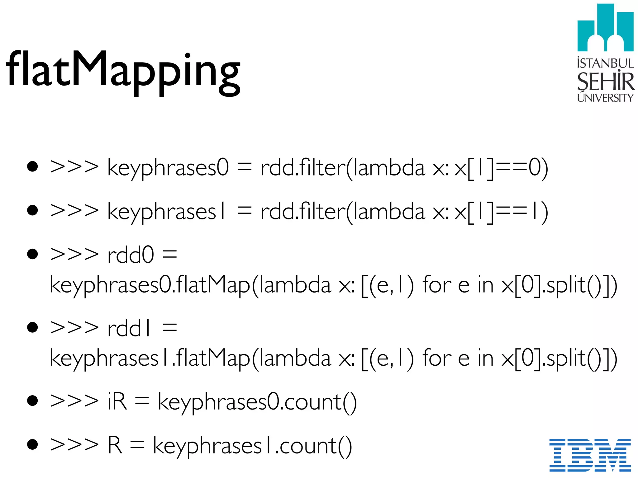 ﬂatMapping
•>>> keyphrases0 = rdd.ﬁlter(lambda x: x[1]==0)
•>>> keyphrases1 = rdd.ﬁlter(lambda x: x[1]==1)
•>>> rdd0 =  
keyphrases0.ﬂatMap(lambda x: [(e,1) for e in x[0].split()])
•>>> rdd1 =  
keyphrases1.ﬂatMap(lambda x: [(e,1) for e in x[0].split()])
•>>> iR = keyphrases0.count()
•>>> R = keyphrases1.count()
 