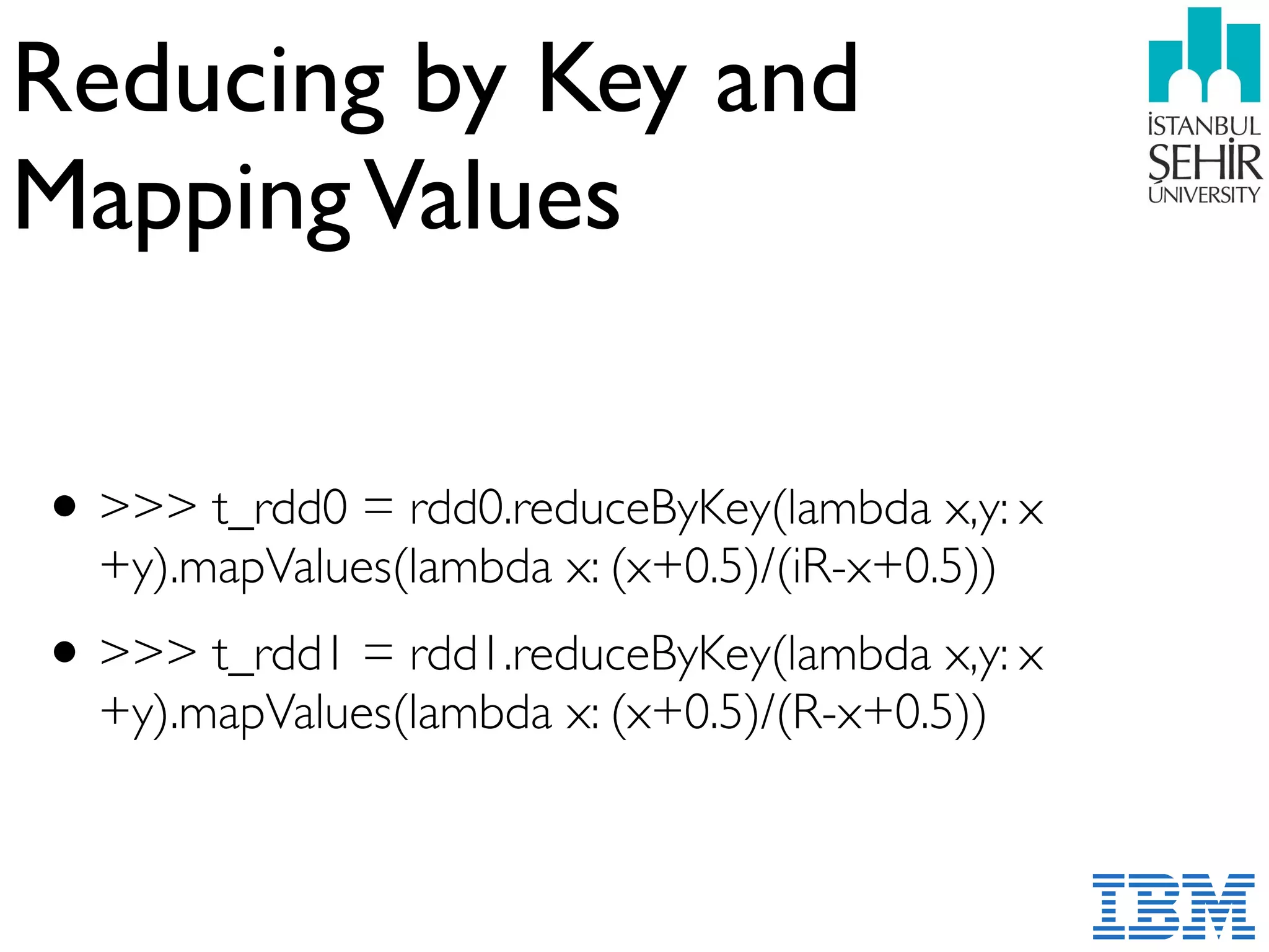 Reducing by Key and  
MappingValues
•>>> t_rdd0 = rdd0.reduceByKey(lambda x,y: x
+y).mapValues(lambda x: (x+0.5)/(iR-x+0.5))
•>>> t_rdd1 = rdd1.reduceByKey(lambda x,y: x
+y).mapValues(lambda x: (x+0.5)/(R-x+0.5))
 