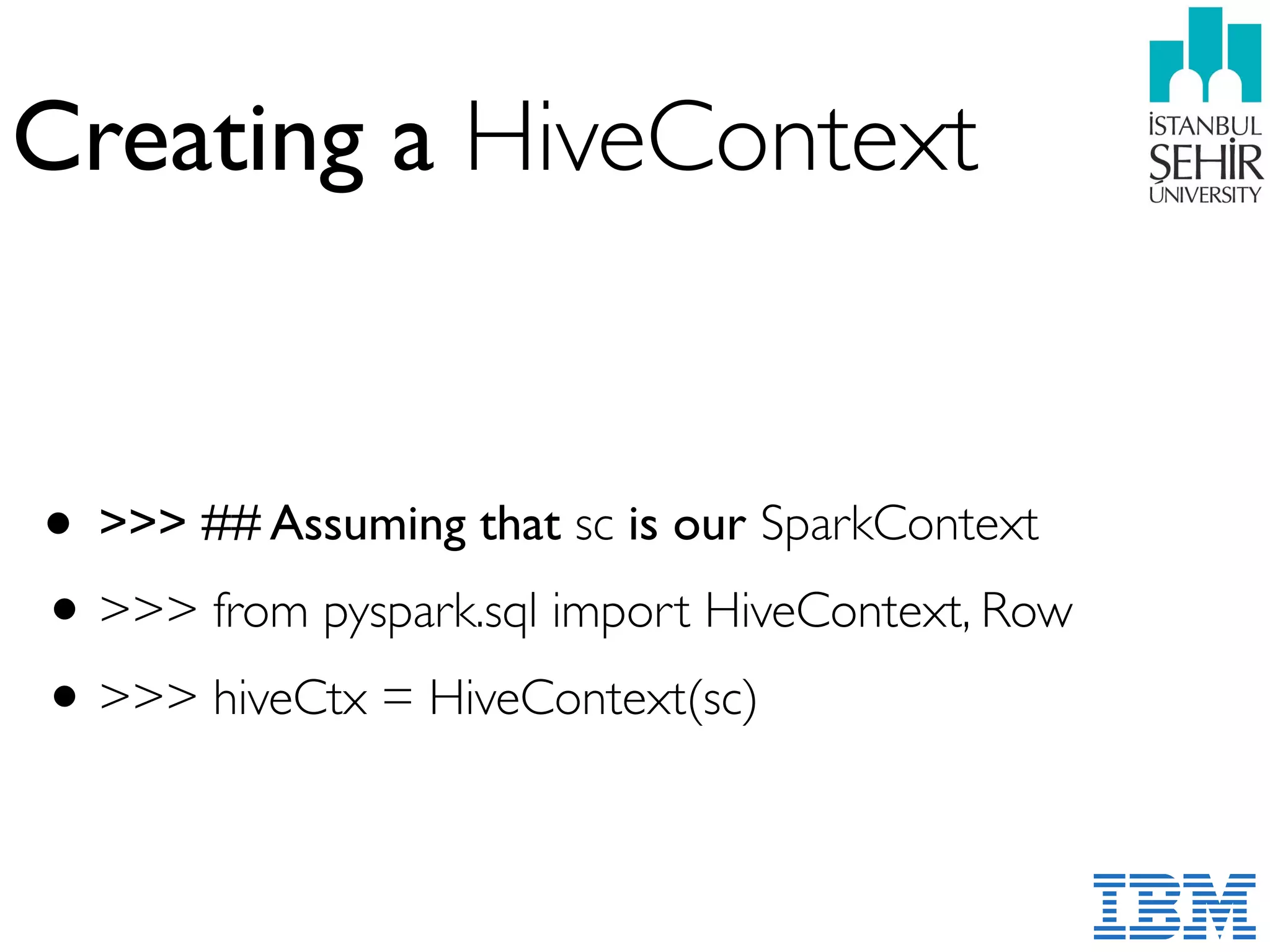 Creating a HiveContext
• >>> ## Assuming that sc is our SparkContext
•>>> from pyspark.sql import HiveContext, Row
•>>> hiveCtx = HiveContext(sc)
 
