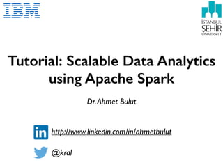 Tutorial: Scalable Data Analytics
using Apache Spark
Dr.Ahmet Bulut
@kral
http://www.linkedin.com/in/ahmetbulut
 