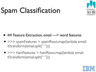 Spam Classiﬁcation
• ## Feature Extraction, email —> word features
•>>> spamFeatures = spamRows.map(lambda email:
tf.transform(email.split(“ ”)))
•>>> hamFeatures = hamRows.map(lambda email:
tf.transform(email.split(“ ”)))
 