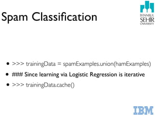 Spam Classiﬁcation
•>>> trainingData = spamExamples.union(hamExamples)
• ### Since learning via Logistic Regression is iterative
•>>> trainingData.cache()
 