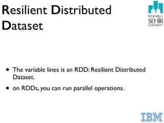 Resilient Distributed  
Dataset
• The variable lines is an RDD: Resilient Distributed
Dataset.
• on RDDs, you can run parallel operations.
 