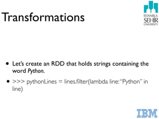 Transformations
• Let’s create an RDD that holds strings containing the
word Python.
•>>> pythonLines = lines.ﬁlter(lambda line:“Python” in
line)
 