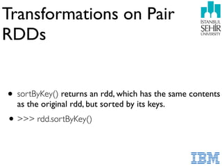 Transformations on Pair
RDDs
• sortByKey() returns an rdd, which has the same contents
as the original rdd, but sorted by its keys.
•>>> rdd.sortByKey()
 