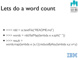 Lets do a word count
•>>> rdd = sc.textFile(“README.md”)
•>>> words = rdd.ﬂatMap(lambda x: x.split(“ ”))
•>>> result =  
words.map(lambda x: (x,1)).reduceByKey(lambda x,y: x+y)
 