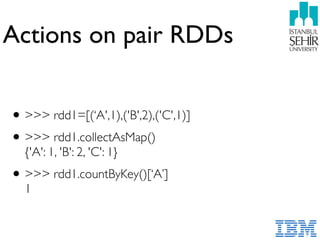 Actions on pair RDDs
•>>> rdd1=[(‘A',1),('B',2),('C',1)]
•>>> rdd1.collectAsMap() 
{'A': 1, 'B': 2, 'C': 1}
•>>> rdd1.countByKey()[‘A’] 
1
 