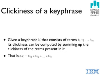 Clickiness of a keyphrase
• Given a keyphrase K that consists of terms t1 t2 … tn,  
its clickiness can be computed by summing up the
clickiness of the terms present in it.
• That is, cK = ct1 + ct2 + … + ctn
 