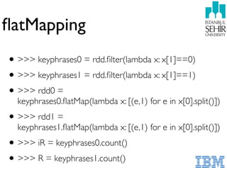ﬂatMapping
•>>> keyphrases0 = rdd.ﬁlter(lambda x: x[1]==0)
•>>> keyphrases1 = rdd.ﬁlter(lambda x: x[1]==1)
•>>> rdd0 =  
keyphrases0.ﬂatMap(lambda x: [(e,1) for e in x[0].split()])
•>>> rdd1 =  
keyphrases1.ﬂatMap(lambda x: [(e,1) for e in x[0].split()])
•>>> iR = keyphrases0.count()
•>>> R = keyphrases1.count()
 