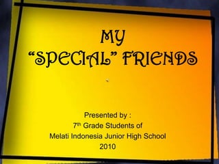 MY “SPECIAL” FRIENDS Presented by : 7th Grade Students of  Melati Indonesia Junior High School 2010 