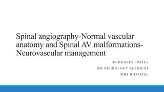 Spinal angiography-Normal vascular
anatomy and Spinal AV malformations-
Neurovascular management
DR BHAVIN J PATEL
DM NEUROLOGY RESIDENT
MBS HOSPITAL
 