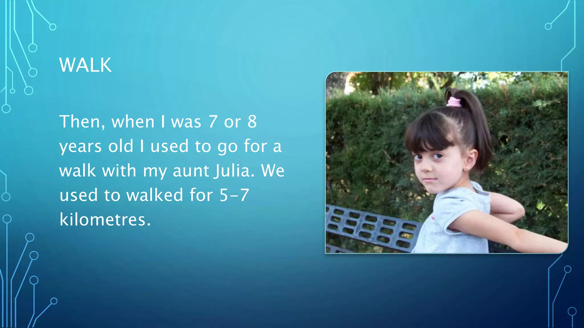 WALK
Then, when I was 7 or 8
years old I used to go for a
walk with my aunt Julia. We
used to walked for 5-7
kilometres.
 