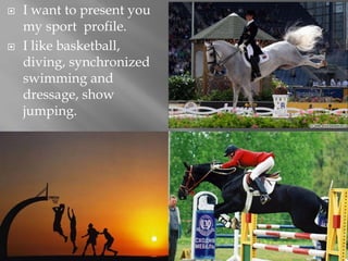  I want to present you
my sport profile.
 I like basketball,
diving, synchronized
swimming and
dressage, show
jumping.
 