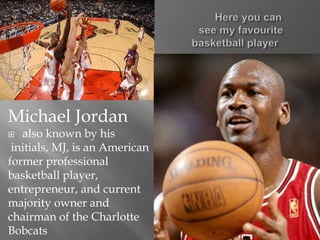 Michael Jordan
 also known by his
initials, MJ, is an American
former professional
basketball player,
entrepreneur, and c...