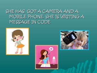 SHE HAS GOT A CAMERA AND A
 MOBILE PHONE. SHE IS WRITING A
 MESSAGE IN CODE
 