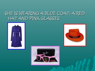 SHE IS WEARING A BLUE COAT, A RED
 HAT AND PINK GLASSES
 