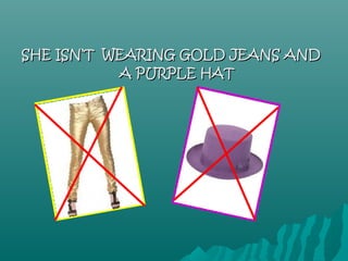 SHE ISN’T WEARING GOLD JEANS AND
           A PURPLE HAT
 