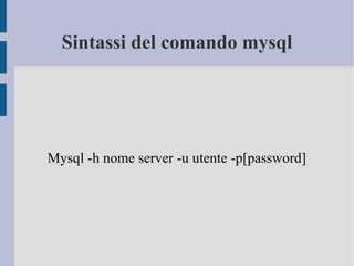 Sintassi del comando mysql

Mysql -h nome server -u utente -p[password]

 