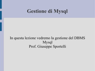 Gestione di Mysql

In questa lezione vedremo la gestione del DBMS
Mysql
Prof. Giuseppe Sportelli

 