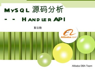 MySQL 源码分析 —— Handler API 彭立勋 Alibaba DBA Team 