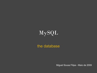 MySQL

the database



          Miguel Sousa Filipe - Maio de 2009
 