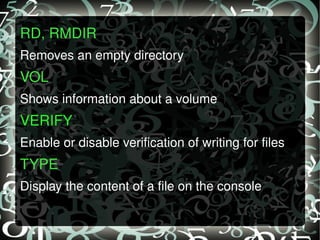 RD, RMDIR   Removes an empty directory VOL   Shows information about a volume VERIFY  Enable or disable verification of writing for files TYPE   Display the content of a file on the console 