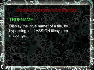 Undocumented commands TRUENAME  Display the "true name" of a file, by bypassing  and ASSIGN filesystem mappings. 