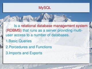 MySQL Is a  relational database management system  (RDBMS)  that runs as a server providing multi-user access to a number of databases. 1.Basic Queries 2.Porcedures and Functions 3.Imports and Exports 