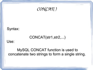 TRUNCATE( ) Syntax:  TRUNCATE(X,D) Use:  This function is used to return the value of X truncated to D number of decimal places.  