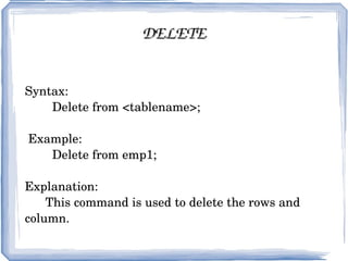 DELETE Syntax: Delete from <tablename>; Example: Delete from emp1; Explanation: This command is used to delete the rows and column. 
