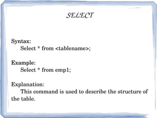 SELECT Syntax: Select * from <tablename>; Example: Select * from emp1; Explanation: This command is used to describe the structure of the table. 