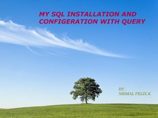 MY SQL INSTALLATION AND  CONFIGERATION WITH QUERY BY , NIRMAL FELIX.K 
