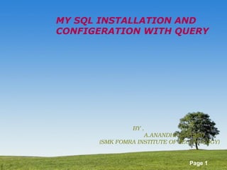 Page 1
MY SQL INSTALLATION AND
CONFIGERATION WITH QUERY
BY ,
A.ANANDHA GANESH
(SMK FOMRA INSTITUTE OF TECHNOLOGY)
 