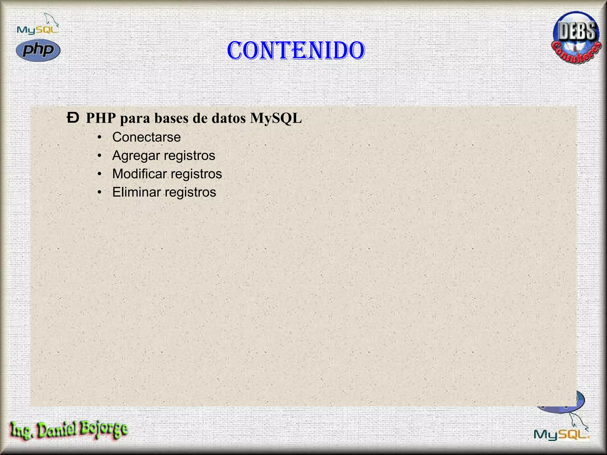 Contenido PHP para bases de datos MySQL Conectarse Agregar registros Modificar registros Eliminar registros 