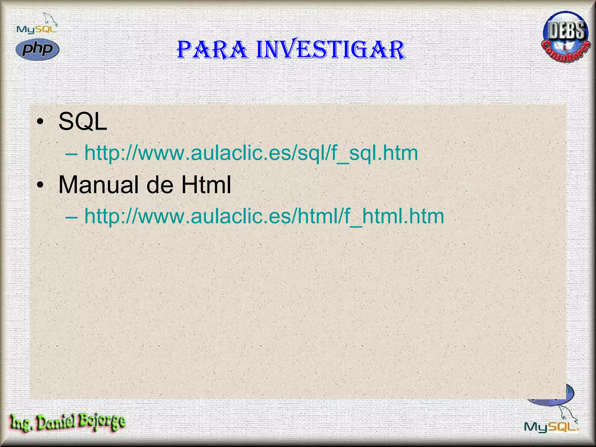 Para investigar SQL http://www.aulaclic.es/sql/f_sql.htm   Manual de Html http:// www.aulaclic.es / html / f_html.htm 