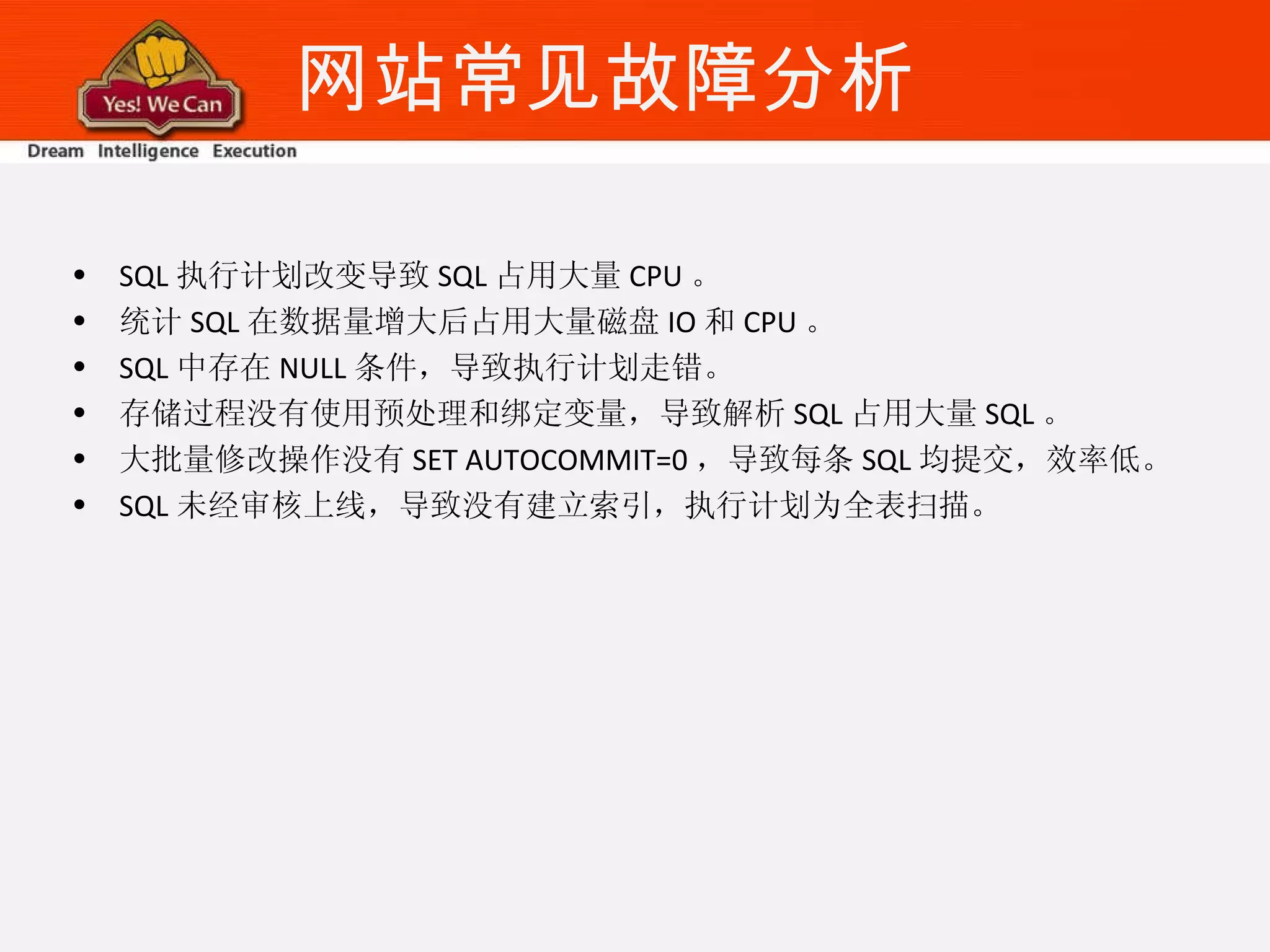 网站常见故障分析 SQL 执行计划改变导致 SQL 占用大量 CPU 。 统计 SQL 在数据量增大后占用大量磁盘 IO 和 CPU 。 SQL 中存在 NULL 条件，导致执行计划走错。 存储过程没有使用预处理和绑定变量，导致解析 SQL 占用大量 SQL 。 大批量修改操作没有 SET AUTOCOMMIT=0 ，导致每条 SQL 均提交，效率低。 SQL 未经审核上线，导致没有建立索引，执行计划为全表扫描。 