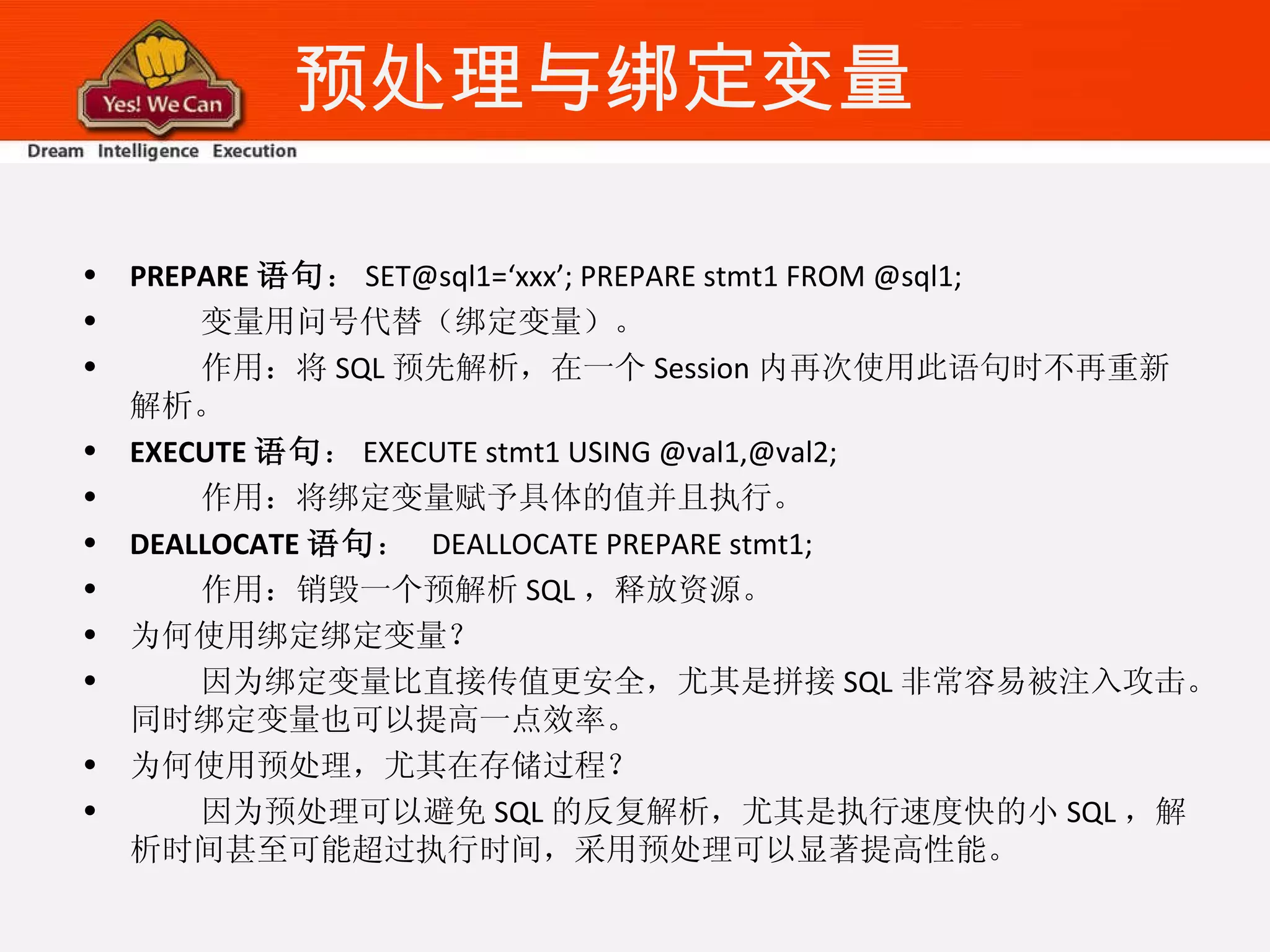 预处理与绑定变量 PREPARE 语句 ： SET@sql1=‘xxx’; PREPARE stmt1 FROM @sql1; 变量用问号代替（绑定变量）。 作用：将 SQL 预先解析，在一个 Session 内再次使用此语句时不再重新解析。 EXECUTE 语句 ： EXECUTE stmt1 USING @val1,@val2; 作用：将绑定变量赋予具体的值并且执行。 DEALLOCATE 语句 ：  DEALLOCATE PREPARE stmt1; 作用：销毁一个预解析 SQL ，释放资源。 为何使用绑定绑定变量？ 因为绑定变量比直接传值更安全，尤其是拼接 SQL 非常容易被注入攻击。同时绑定变量也可以提高一点效率。 为何使用预处理，尤其在存储过程？ 因为预处理可以避免 SQL 的反复解析，尤其是执行速度快的小 SQL ，解析时间甚至可能超过执行时间，采用预处理可以显著提高性能。 