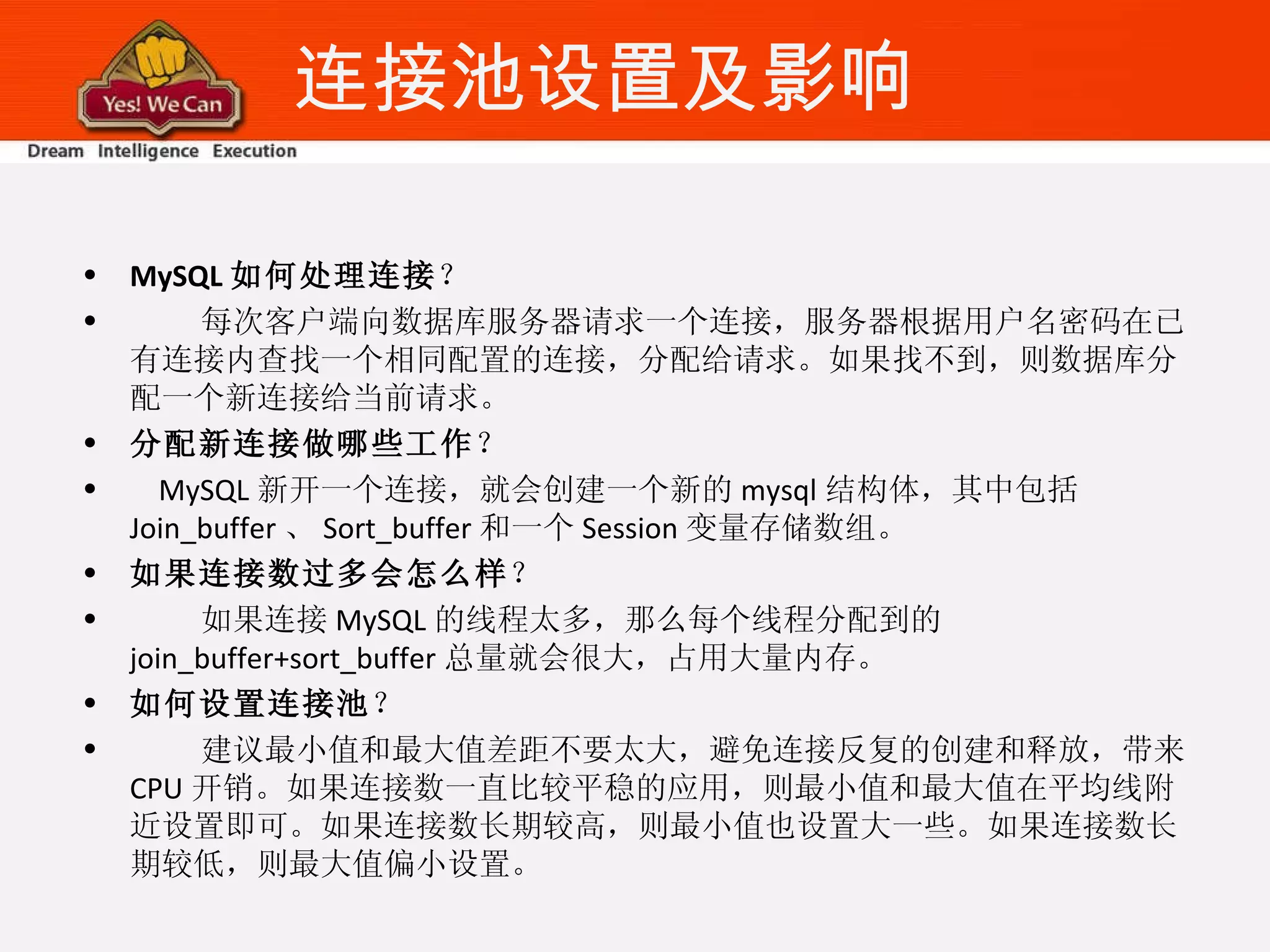 连接池设置及影响 MySQL 如何处理连接 ？ 每次客户端向数据库服务器请求一个连接，服务器根据用户名密码在已有连接内查找一个相同配置的连接，分配给请求。如果找不到，则数据库分配一个新连接给当前请求。 分配新连接做哪些工作 ？ MySQL 新开一个连接，就会创建一个新的 mysql 结构体，其中包括 Join_buffer 、 Sort_buffer 和一个 Session 变量存储数组。 如果连接数过多会怎么样 ？ 如果连接 MySQL 的线程太多，那么每个线程分配到的 join_buffer+sort_buffer 总量就会很大，占用大量内存。 如何设置连接池 ？ 建议最小值和最大值差距不要太大，避免连接反复的创建和释放，带来 CPU 开销。如果连接数一直比较平稳的应用，则最小值和最大值在平均线附近设置即可。如果连接数长期较高，则最小值也设置大一些。如果连接数长期较低，则最大值偏小设置。 